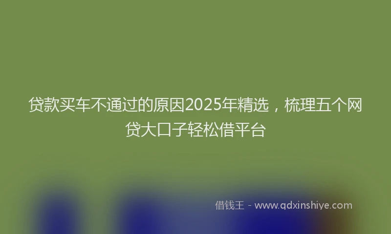贷款买车不通过的原因2025年精选，梳理五个网贷大口子轻松借平台