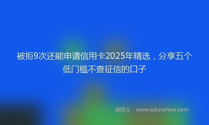 被拒9次还能申请信用卡2025年精选，分享五个低门槛不查征信的口子