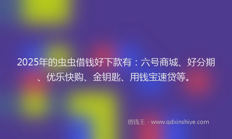 2025年的虫虫借钱好下款有：六号商城、好分期、优乐快购、金钥匙、用钱宝速贷等。