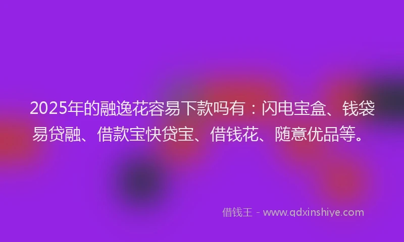 2025年的融逸花容易下款吗有：闪电宝盒、钱袋易贷融、借款宝快贷宝、借钱花、随意优品等。