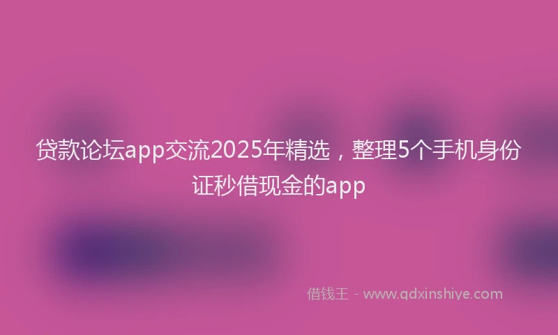 贷款论坛app交流2025年精选，整理5个手机身份证秒借现金的app