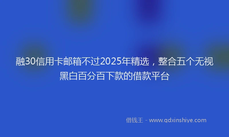 融30信用卡邮箱不过2025年精选，整合五个无视黑白百分百下款的借款平台