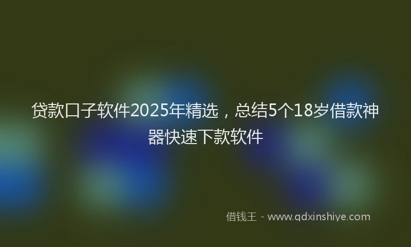 贷款口子软件2025年精选，总结5个18岁借款神器快速下款软件