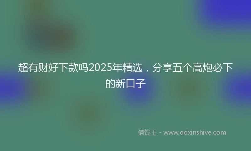 超有财好下款吗2025年精选，分享五个高炮必下的新口子