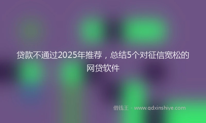 贷款不通过2025年推荐，总结5个对征信宽松的网贷软件