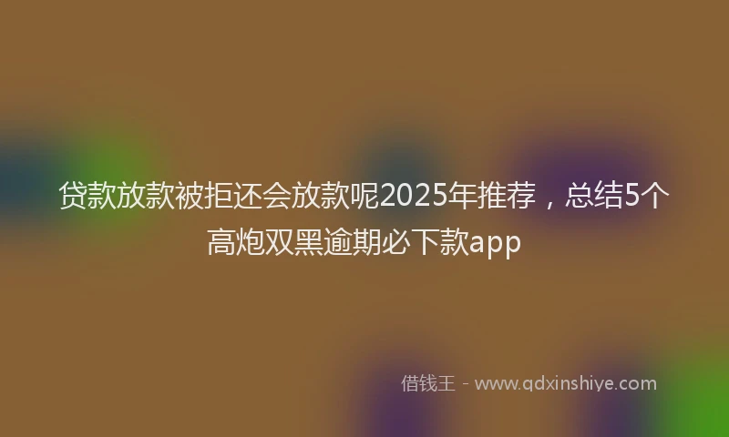 贷款放款被拒还会放款呢2025年推荐，总结5个高炮双黑逾期必下款app