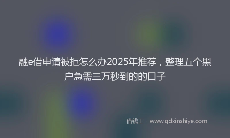 融e借申请被拒怎么办2025年推荐，整理五个黑户急需三万秒到的的口子