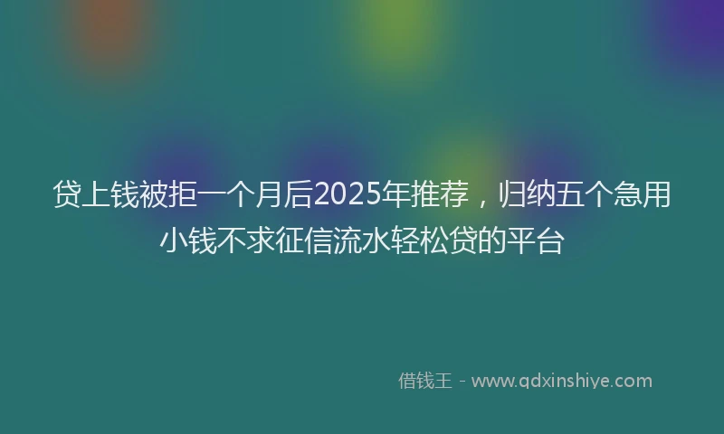 贷上钱被拒一个月后2025年推荐，归纳五个急用小钱不求征信流水轻松贷的平台