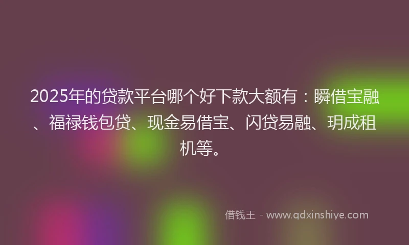 2025年的贷款平台哪个好下款大额有：瞬借宝融、福禄钱包贷、现金易借宝、闪贷易融、玥成租机等。