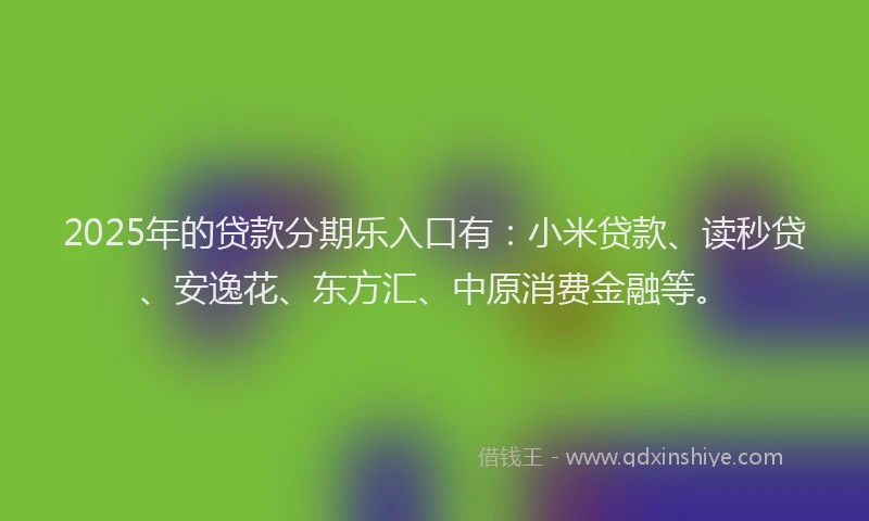 2025年的贷款分期乐入口有：小米贷款、读秒贷、安逸花、东方汇、中原消费金融等。