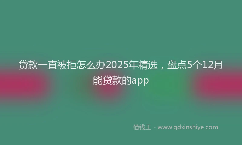 贷款一直被拒怎么办2025年精选，盘点5个12月能贷款的app