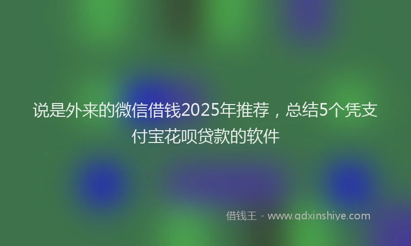 说是外来的微信借钱2025年推荐，总结5个凭支付宝花呗贷款的软件