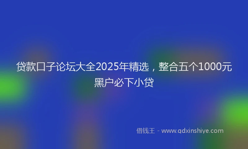 贷款口子论坛大全2025年精选，整合五个1000元黑户必下小贷
