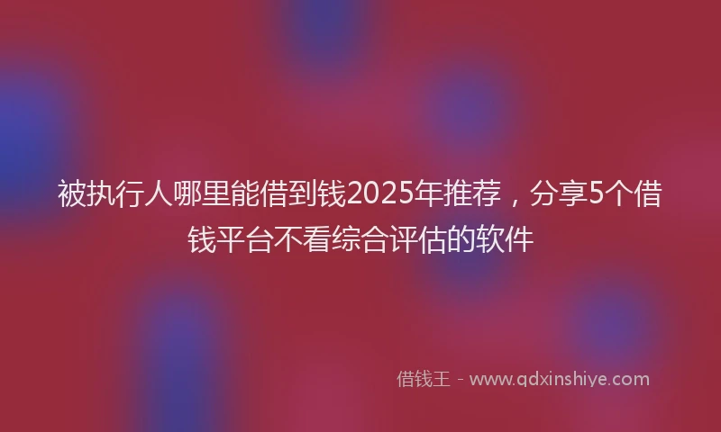 被执行人哪里能借到钱2025年推荐，分享5个借钱平台不看综合评估的软件