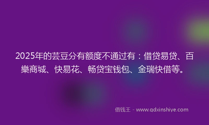 2025年的芸豆分有额度不通过有：借贷易贷、百樂商城、快易花、畅贷宝钱包、金瑞快借等。