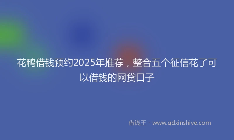 花鸭借钱预约2025年推荐，整合五个征信花了可以借钱的网贷口子