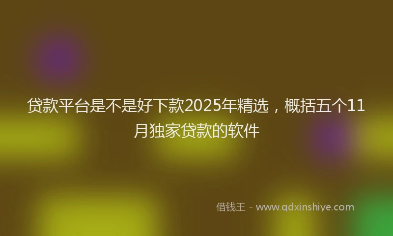 贷款平台是不是好下款2025年精选，概括五个11月独家贷款的软件