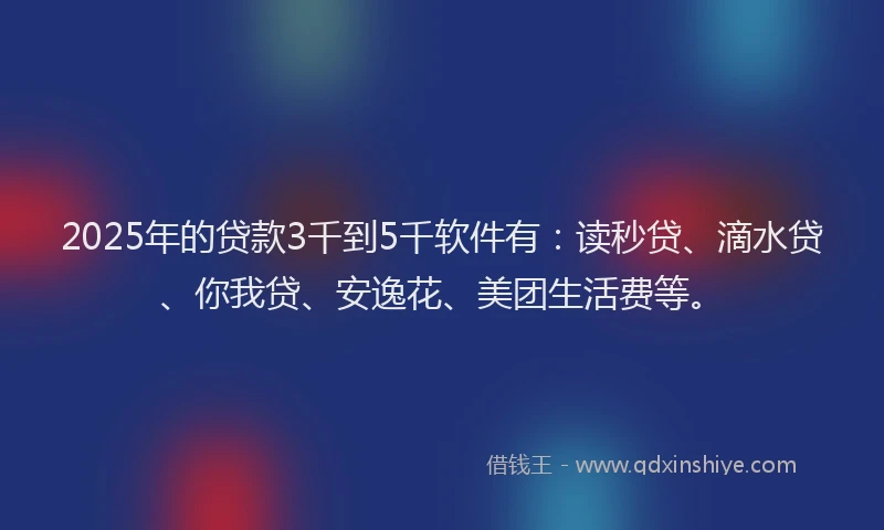2025年的贷款3千到5千软件有：读秒贷、滴水贷、你我贷、安逸花、美团生活费等。