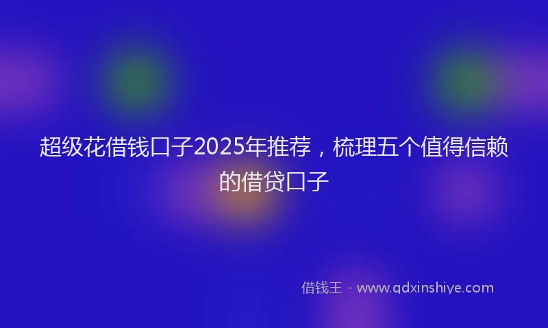 超级花借钱口子2025年推荐，梳理五个值得信赖的借贷口子