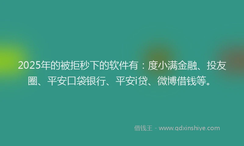 2025年的被拒秒下的软件有：度小满金融、投友圈、平安口袋银行、平安i贷、微博借钱等。