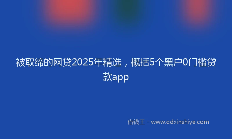 被取缔的网贷2025年精选，概括5个黑户0门槛贷款app
