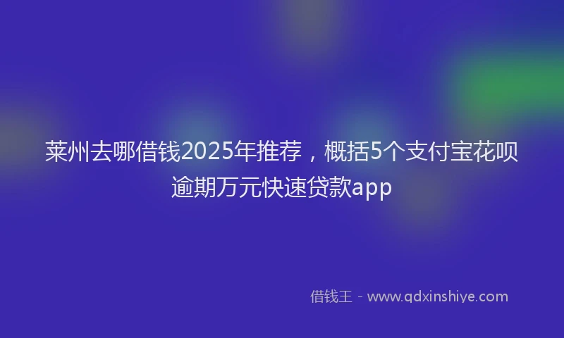 莱州去哪借钱2025年推荐，概括5个支付宝花呗逾期万元快速贷款app