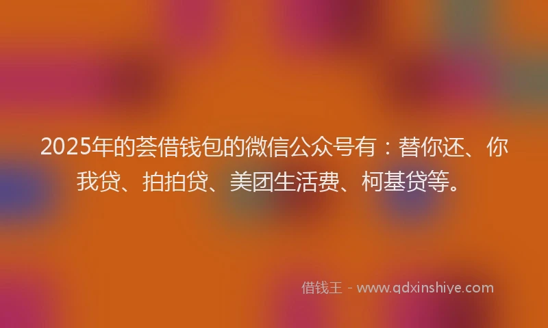 2025年的荟借钱包的微信公众号有：替你还、你我贷、拍拍贷、美团生活费、柯基贷等。