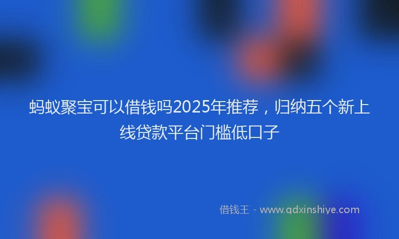 蚂蚁聚宝可以借钱吗2025年推荐，归纳五个新上线贷款平台门槛低口子