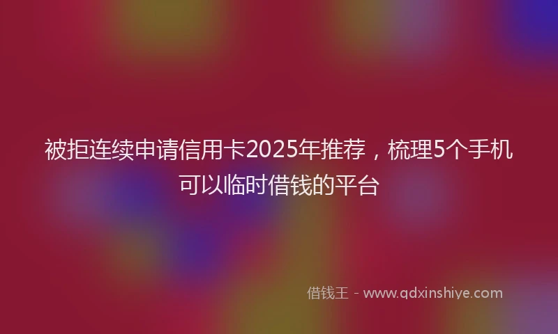 被拒连续申请信用卡2025年推荐，梳理5个手机可以临时借钱的平台