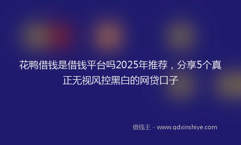花鸭借钱是借钱平台吗2025年推荐，分享5个真正无视风控黑白的网贷口子