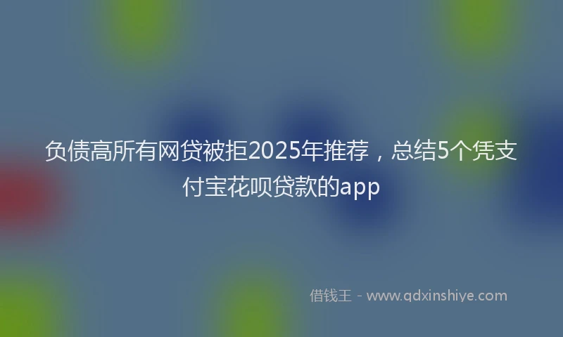 负债高所有网贷被拒2025年推荐，总结5个凭支付宝花呗贷款的app
