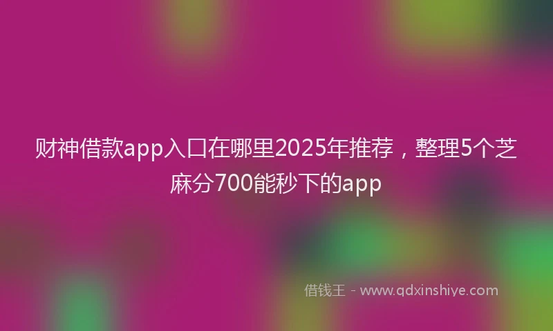 财神借款app入口在哪里2025年推荐，整理5个芝麻分700能秒下的app
