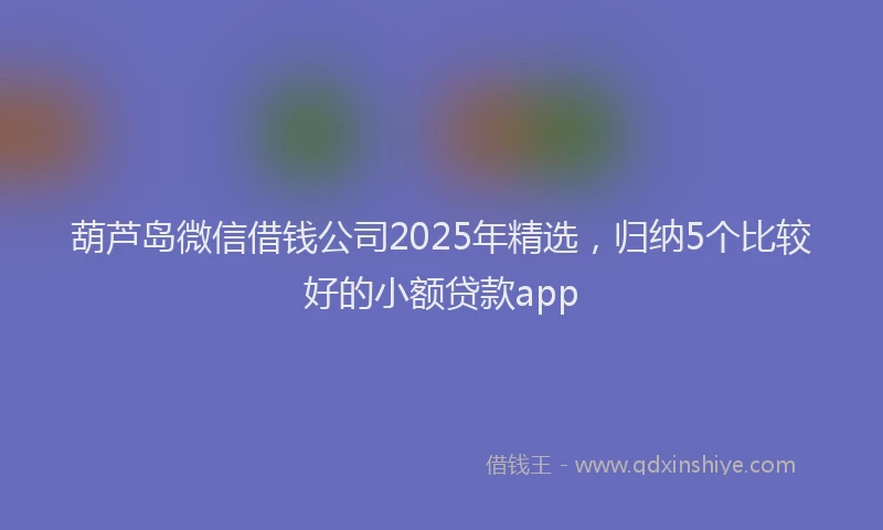 葫芦岛微信借钱公司2025年精选，归纳5个比较好的小额贷款app