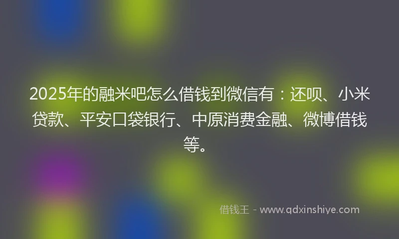 2025年的融米吧怎么借钱到微信有：还呗、小米贷款、平安口袋银行、中原消费金融、微博借钱等。