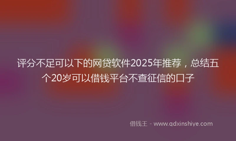 评分不足可以下的网贷软件2025年推荐，总结五个20岁可以借钱平台不查征信的口子