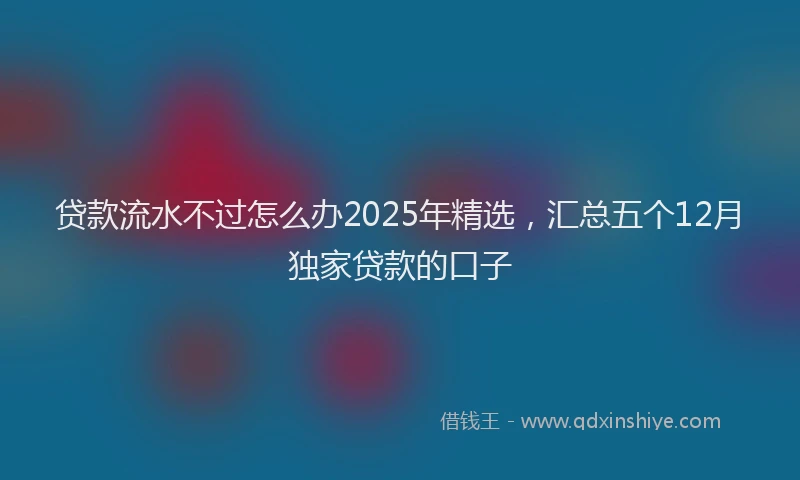 贷款流水不过怎么办2025年精选，汇总五个12月独家贷款的口子