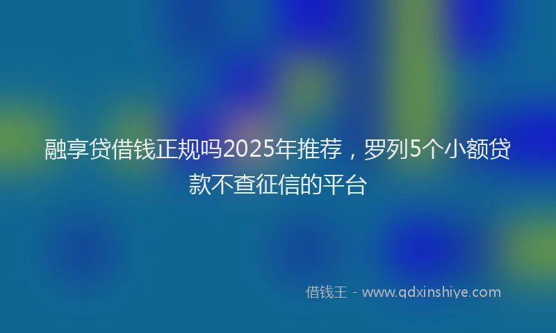 融享贷借钱正规吗2025年推荐，罗列5个小额贷款不查征信的平台
