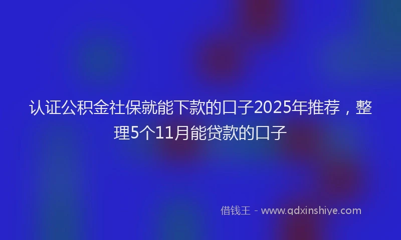 认证公积金社保就能下款的口子2025年推荐，整理5个11月能贷款的口子