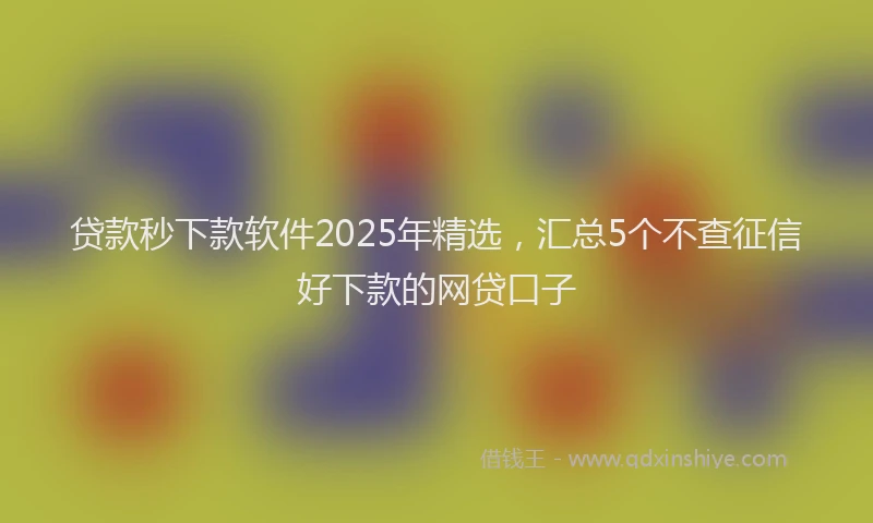 贷款秒下款软件2025年精选，汇总5个不查征信好下款的网贷口子