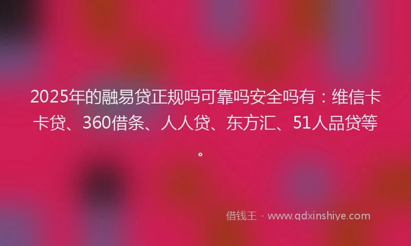 2025年的融易贷正规吗可靠吗安全吗有：维信卡卡贷、360借条、人人贷、东方汇、51人品贷等。