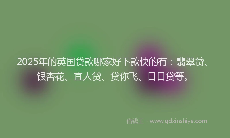 2025年的英国贷款哪家好下款快的有：翡翠贷、银杏花、宜人贷、贷你飞、日日贷等。