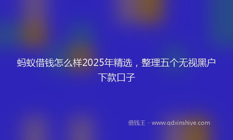 蚂蚁借钱怎么样2025年精选，整理五个无视黑户下款口子
