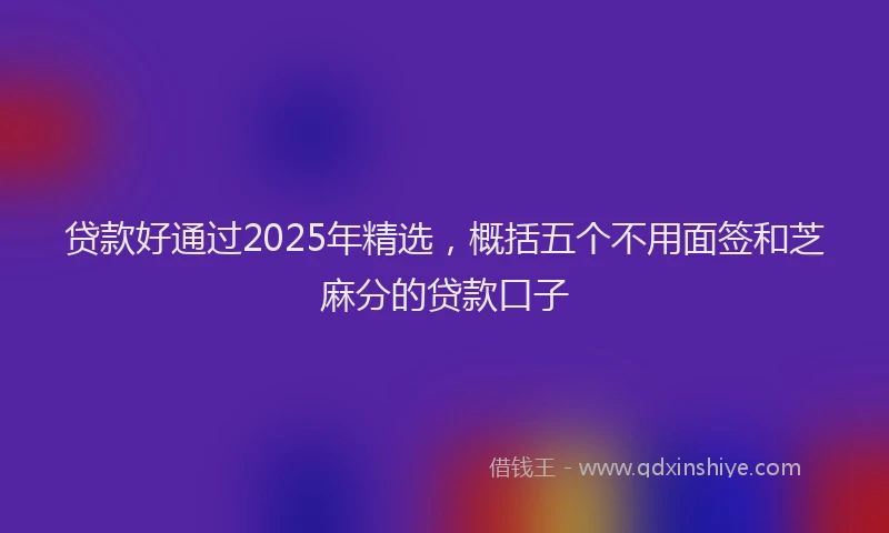 贷款好通过2025年精选，概括五个不用面签和芝麻分的贷款口子