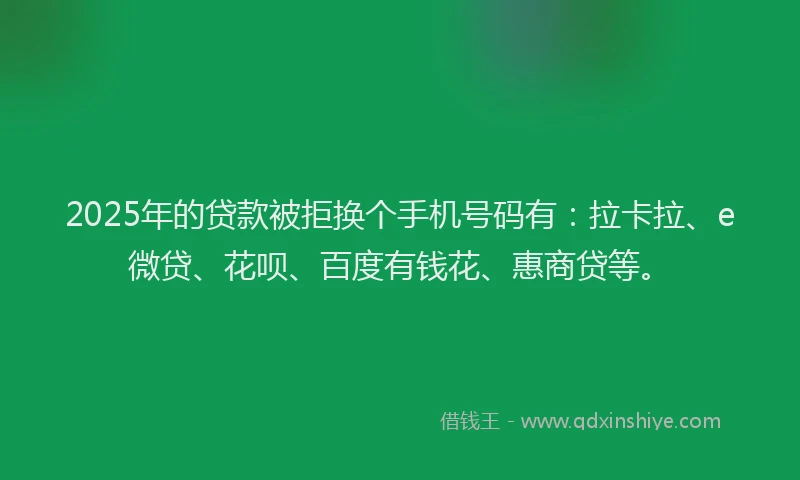 2025年的贷款被拒换个手机号码有：拉卡拉、e微贷、花呗、百度有钱花、惠商贷等。