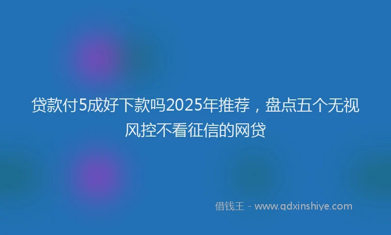 贷款付5成好下款吗2025年推荐，盘点五个无视风控不看征信的网贷