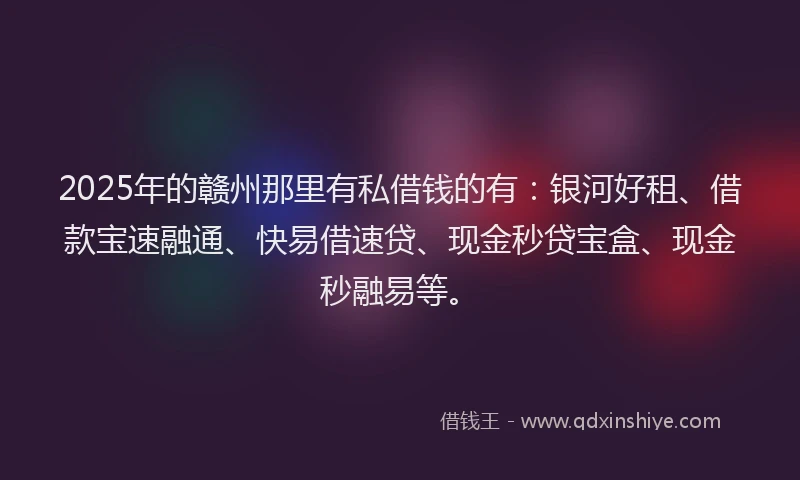 2025年的赣州那里有私借钱的有：银河好租、借款宝速融通、快易借速贷、现金秒贷宝盒、现金秒融易等。