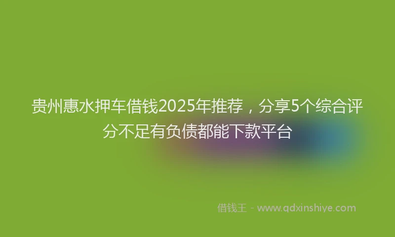 贵州惠水押车借钱2025年推荐，分享5个综合评分不足有负债都能下款平台