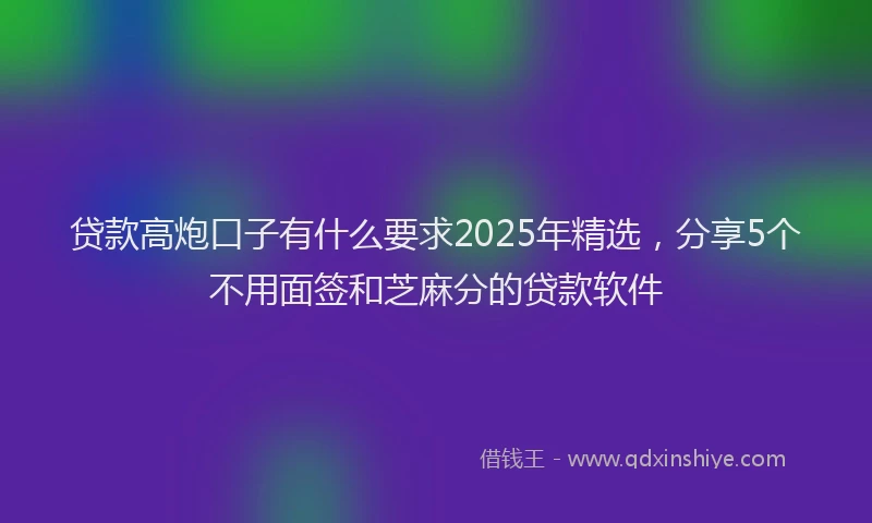 贷款高炮口子有什么要求2025年精选，分享5个不用面签和芝麻分的贷款软件