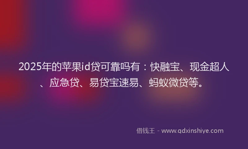 2025年的苹果id贷可靠吗有：快融宝、现金超人、应急贷、易贷宝速易、蚂蚁微贷等。