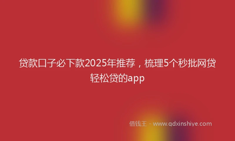 贷款口子必下款2025年推荐，梳理5个秒批网贷轻松贷的app